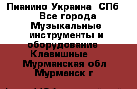 Пианино Украина. СПб. - Все города Музыкальные инструменты и оборудование » Клавишные   . Мурманская обл.,Мурманск г.